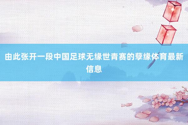 由此张开一段中国足球无缘世青赛的孽缘体育最新信息