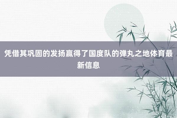 凭借其巩固的发扬赢得了国度队的弹丸之地体育最新信息