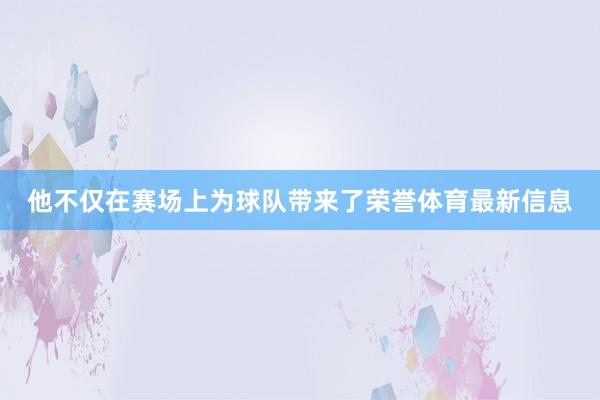 他不仅在赛场上为球队带来了荣誉体育最新信息