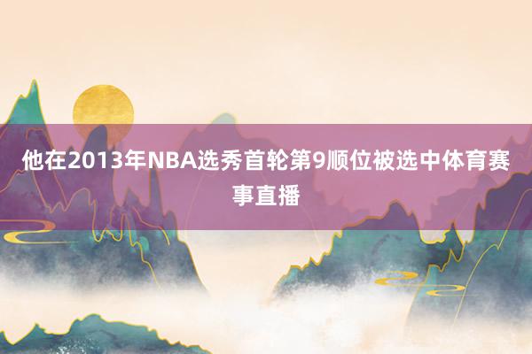 他在2013年NBA选秀首轮第9顺位被选中体育赛事直播