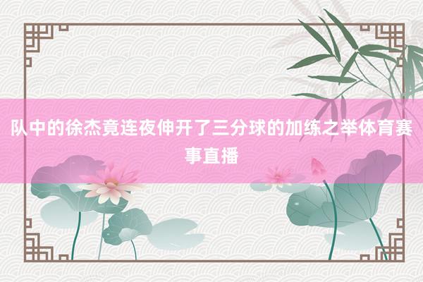 队中的徐杰竟连夜伸开了三分球的加练之举体育赛事直播