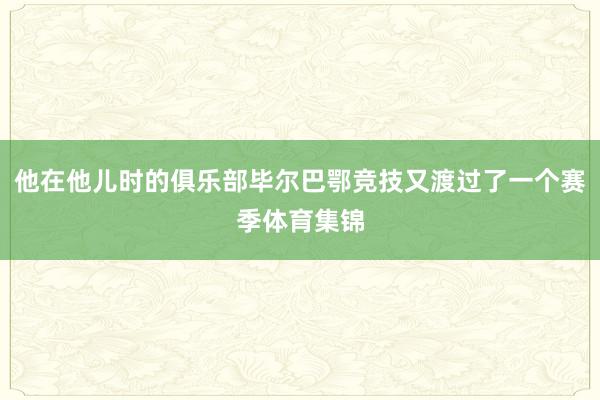 他在他儿时的俱乐部毕尔巴鄂竞技又渡过了一个赛季体育集锦