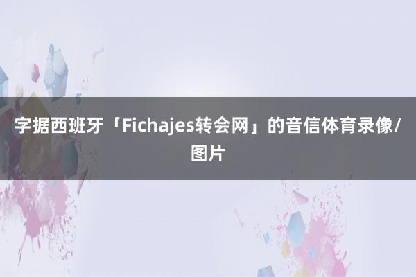 字据西班牙「Fichajes转会网」的音信体育录像/图片