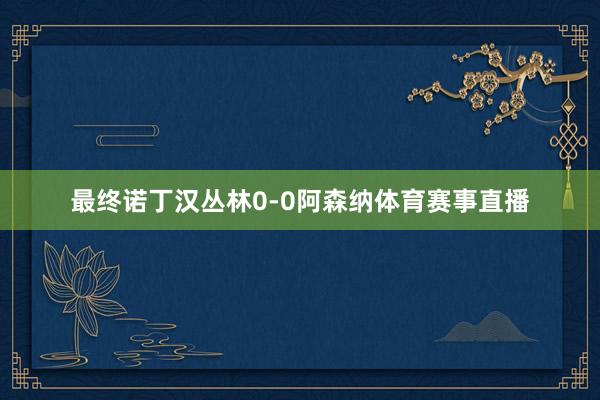 最终诺丁汉丛林0-0阿森纳体育赛事直播