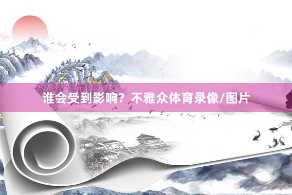 谁会受到影响？不雅众体育录像/图片