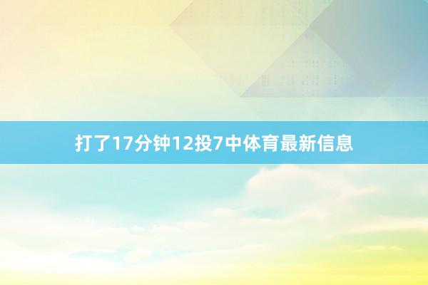 打了17分钟12投7中体育最新信息