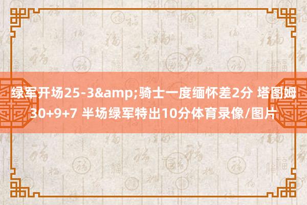 绿军开场25-3&骑士一度缅怀差2分 塔图姆30+9+7 半场绿军特出10分体育录像/图片