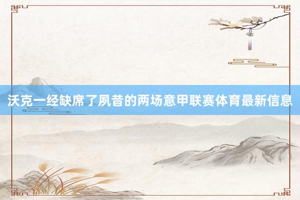 沃克一经缺席了夙昔的两场意甲联赛体育最新信息