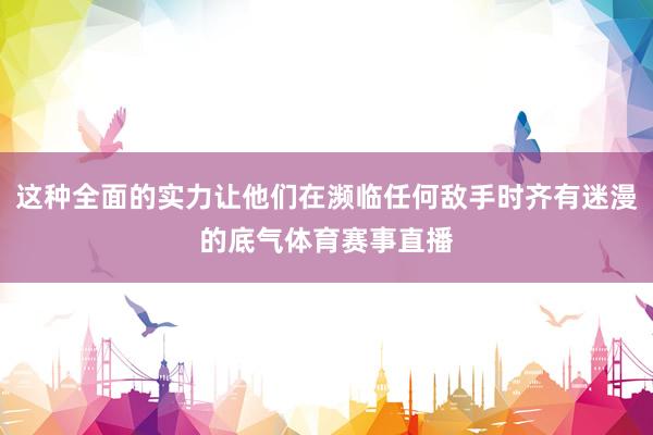 这种全面的实力让他们在濒临任何敌手时齐有迷漫的底气体育赛事直播