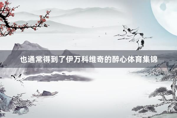 也通常得到了伊万科维奇的醉心体育集锦