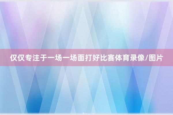仅仅专注于一场一场面打好比赛体育录像/图片