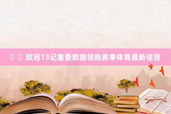 ⚡️欧冠13记重要数据领跑赛事体育最新信息