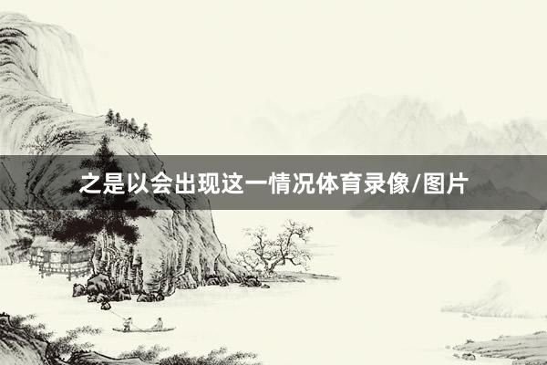 之是以会出现这一情况体育录像/图片