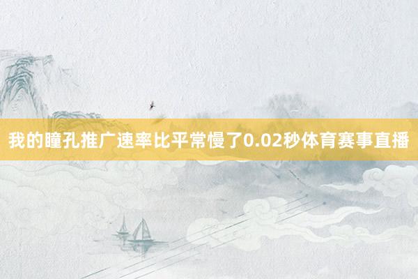 我的瞳孔推广速率比平常慢了0.02秒体育赛事直播