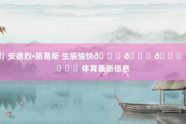 ㊗安德烈•路易斯 生辰愉快🎂🎂🎂 ​​​体育最新信息