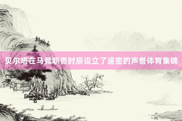 贝尔塔在马竞职责时辰设立了邃密的声誉体育集锦