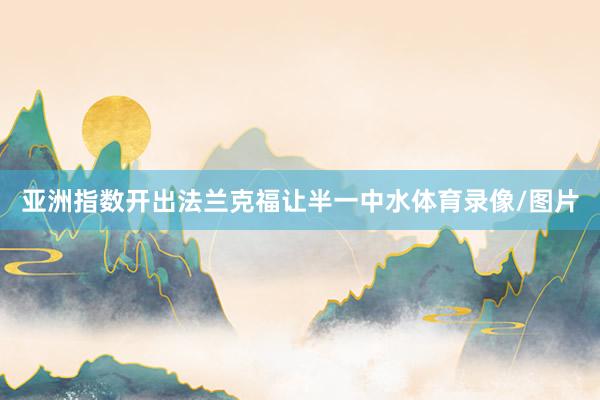 亚洲指数开出法兰克福让半一中水体育录像/图片