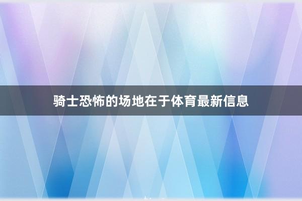 骑士恐怖的场地在于体育最新信息