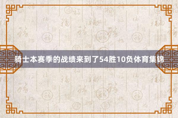 骑士本赛季的战绩来到了54胜10负体育集锦