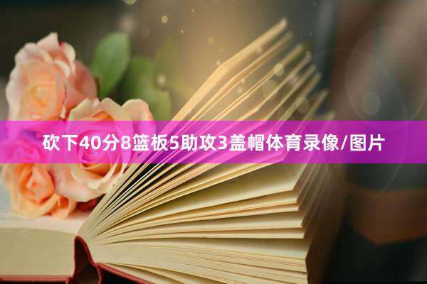 砍下40分8篮板5助攻3盖帽体育录像/图片