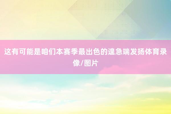 这有可能是咱们本赛季最出色的遑急端发扬体育录像/图片
