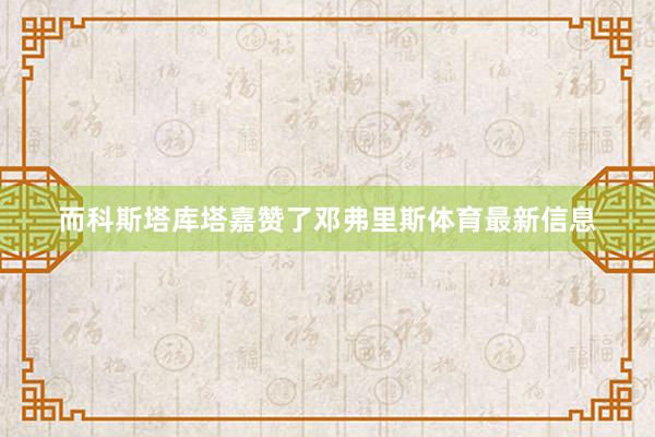 而科斯塔库塔嘉赞了邓弗里斯体育最新信息