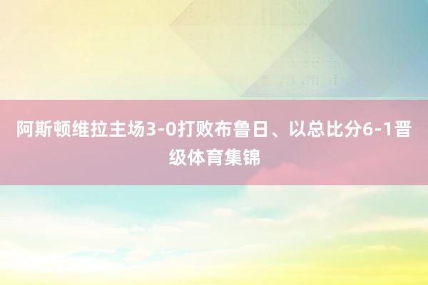 阿斯顿维拉主场3-0打败布鲁日、以总比分6-1晋级体育集锦
