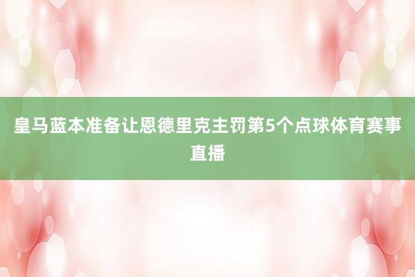 皇马蓝本准备让恩德里克主罚第5个点球体育赛事直播