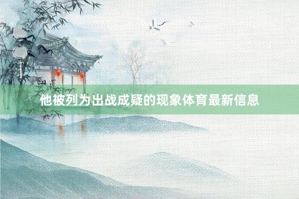 他被列为出战成疑的现象体育最新信息