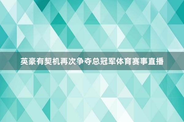 英豪有契机再次争夺总冠军体育赛事直播