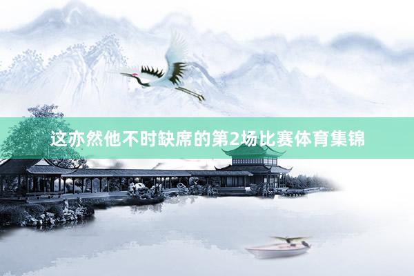 这亦然他不时缺席的第2场比赛体育集锦