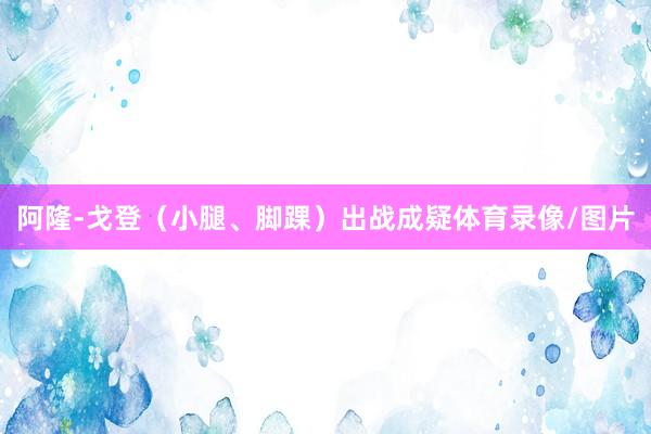 阿隆-戈登（小腿、脚踝）出战成疑体育录像/图片