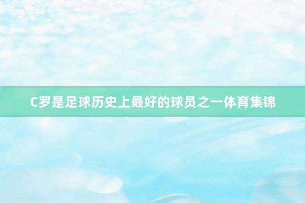 C罗是足球历史上最好的球员之一体育集锦