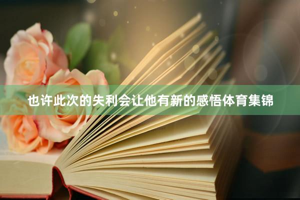 也许此次的失利会让他有新的感悟体育集锦