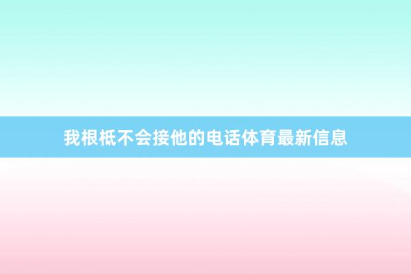 我根柢不会接他的电话体育最新信息