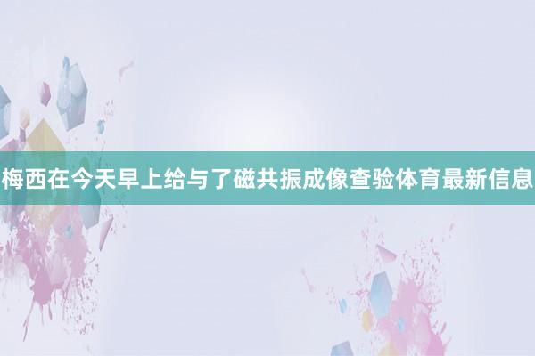 梅西在今天早上给与了磁共振成像查验体育最新信息