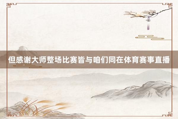 但感谢大师整场比赛皆与咱们同在体育赛事直播
