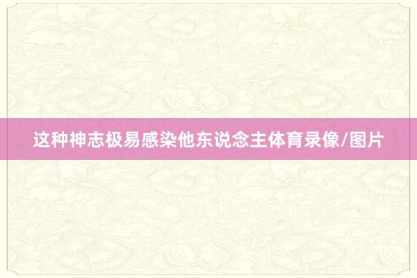 这种神志极易感染他东说念主体育录像/图片