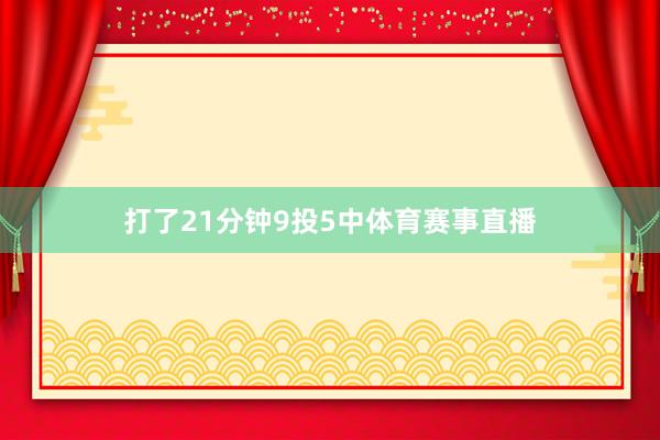 打了21分钟9投5中体育赛事直播