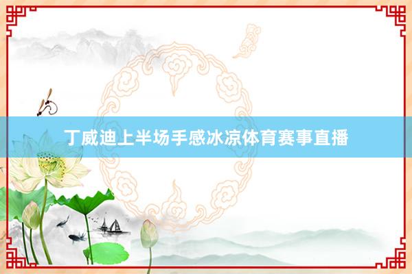 丁威迪上半场手感冰凉体育赛事直播