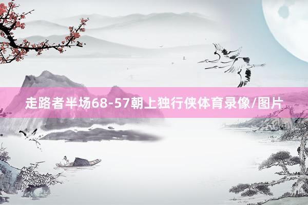 走路者半场68-57朝上独行侠体育录像/图片
