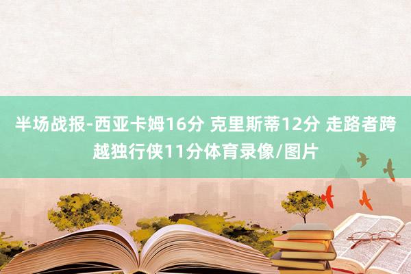 半场战报-西亚卡姆16分 克里斯蒂12分 走路者跨越独行侠11分体育录像/图片