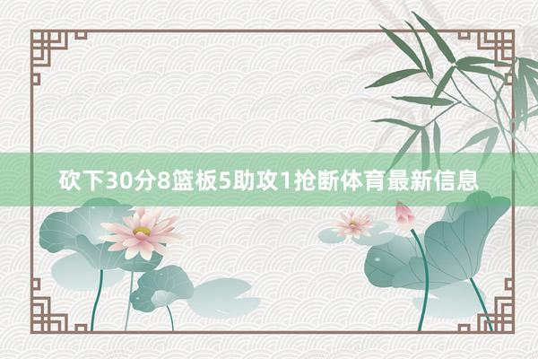 砍下30分8篮板5助攻1抢断体育最新信息