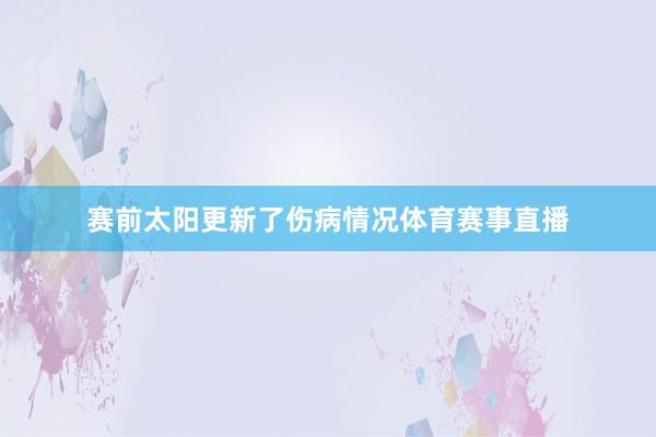 赛前太阳更新了伤病情况体育赛事直播