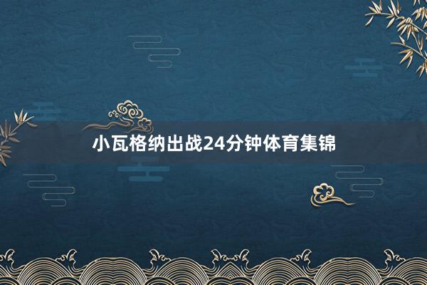 小瓦格纳出战24分钟体育集锦