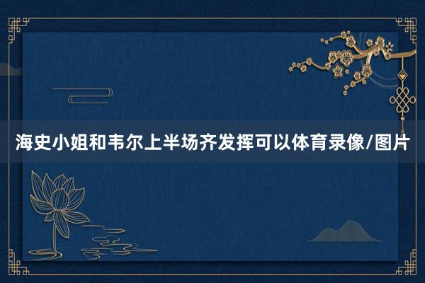 海史小姐和韦尔上半场齐发挥可以体育录像/图片