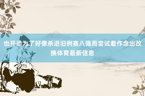 也开动为了好像杀进旧例赛八强而尝试着作念出改换体育最新信息