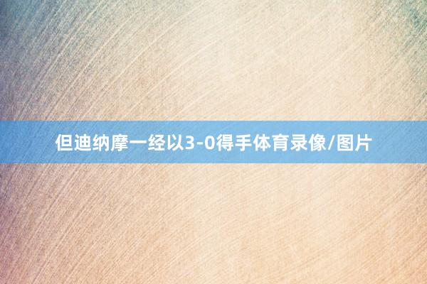 但迪纳摩一经以3-0得手体育录像/图片