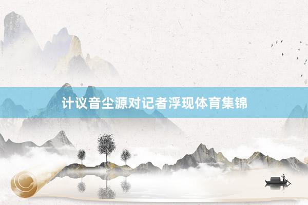 计议音尘源对记者浮现体育集锦