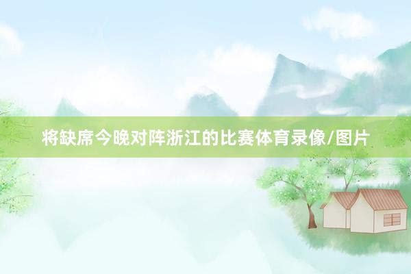 将缺席今晚对阵浙江的比赛体育录像/图片